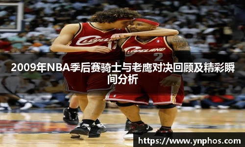 2009年NBA季后赛骑士与老鹰对决回顾及精彩瞬间分析