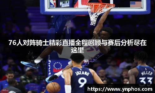 76人对阵骑士精彩直播全程回顾与赛后分析尽在这里