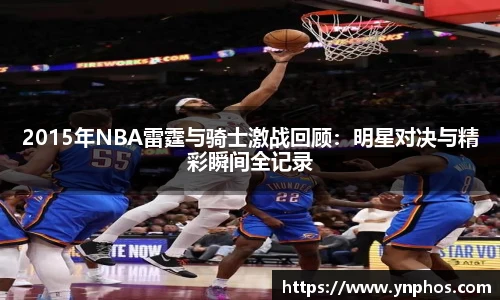 2015年NBA雷霆与骑士激战回顾：明星对决与精彩瞬间全记录