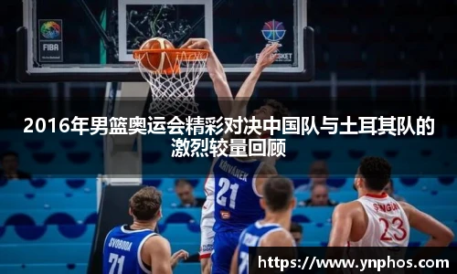 2016年男篮奥运会精彩对决中国队与土耳其队的激烈较量回顾