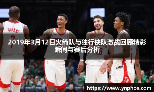 2019年3月12日火箭队与独行侠队激战回顾精彩瞬间与赛后分析