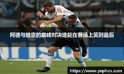 阿德与维京的巅峰对决谁能在赛场上笑到最后