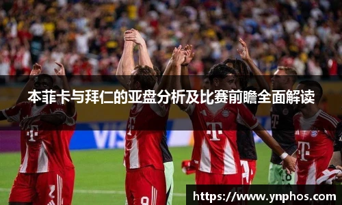本菲卡与拜仁的亚盘分析及比赛前瞻全面解读