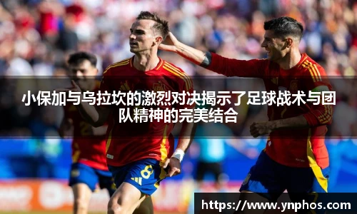 小保加与乌拉坎的激烈对决揭示了足球战术与团队精神的完美结合