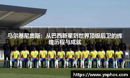 马尔基尼奥斯：从巴西新星到世界顶级后卫的辉煌历程与成就